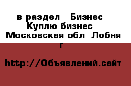  в раздел : Бизнес » Куплю бизнес . Московская обл.,Лобня г.